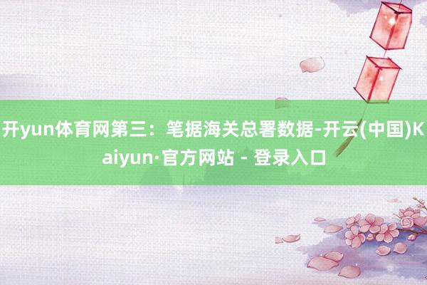 开yun体育网第三：笔据海关总署数据-开云(中国)Kaiyun·官方网站 - 登录入口