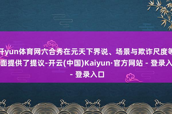 开yun体育网六合秀在元天下界说、场景与欺诈尺度等方面提供了提议-开云(中国)Kaiyun·官方网站 - 登录入口