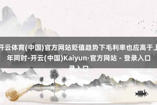 开云体育(中国)官方网站贬值趋势下毛利率也应高于上年同时-开云(中国)Kaiyun·官方网站 - 登录入口
