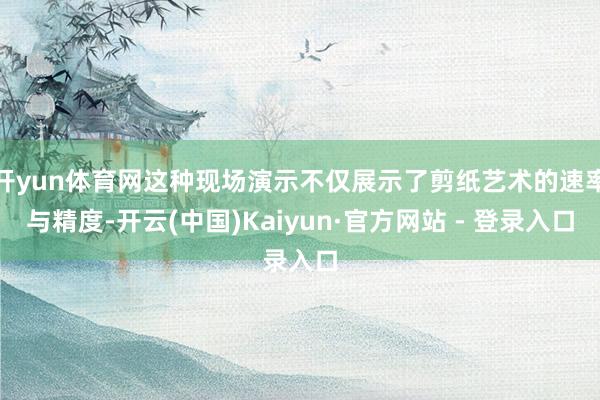 开yun体育网这种现场演示不仅展示了剪纸艺术的速率与精度-开云(中国)Kaiyun·官方网站 - 登录入口