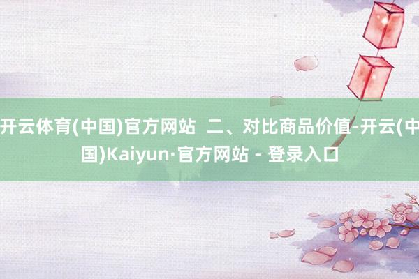 开云体育(中国)官方网站  二、对比商品价值-开云(中国)Kaiyun·官方网站 - 登录入口