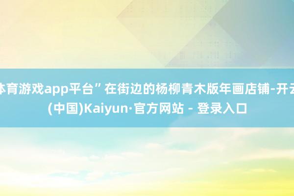 体育游戏app平台”在街边的杨柳青木版年画店铺-开云(中国)Kaiyun·官方网站 - 登录入口