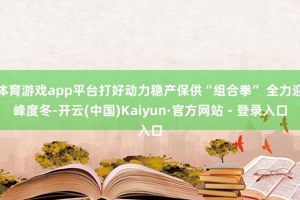 体育游戏app平台打好动力稳产保供“组合拳” 全力迎峰度冬-开云(中国)Kaiyun·官方网站 - 登录入口