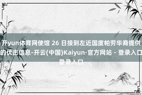 开yun体育网使馆 26 日接到左近国度帕劳华裔提供的伏击信息-开云(中国)Kaiyun·官方网站 - 登录入口