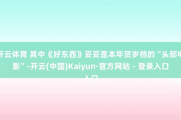 开云体育 其中《好东西》妥妥是本年贺岁档的“头部电影”-开云(中国)Kaiyun·官方网站 - 登录入口