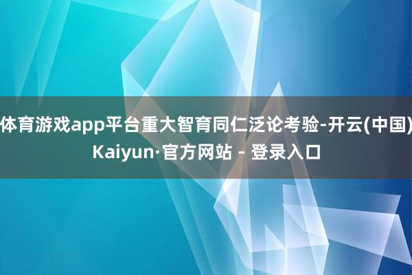 体育游戏app平台重大智育同仁泛论考验-开云(中国)Kaiyun·官方网站 - 登录入口