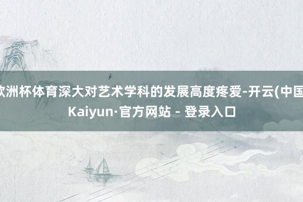 欧洲杯体育深大对艺术学科的发展高度疼爱-开云(中国)Kaiyun·官方网站 - 登录入口