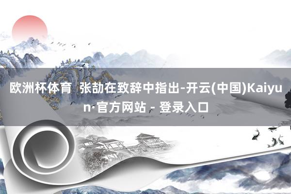 欧洲杯体育  张劼在致辞中指出-开云(中国)Kaiyun·官方网站 - 登录入口