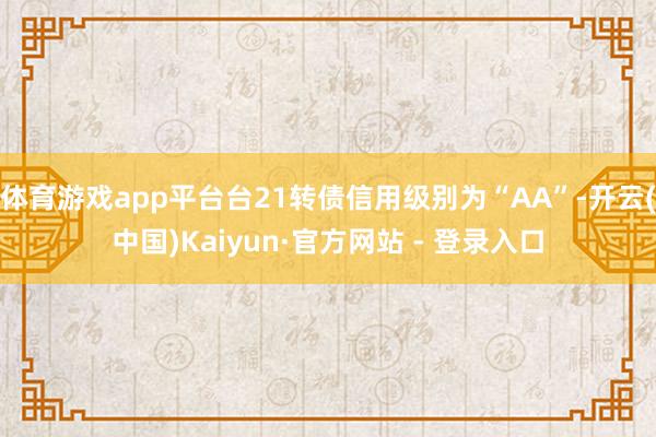 体育游戏app平台台21转债信用级别为“AA”-开云(中国)Kaiyun·官方网站 - 登录入口