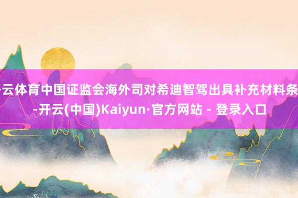 开云体育中国证监会海外司对希迪智驾出具补充材料条目-开云(中国)Kaiyun·官方网站 - 登录入口