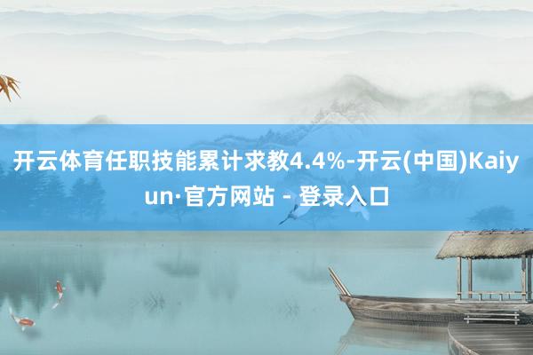 开云体育任职技能累计求教4.4%-开云(中国)Kaiyun·官方网站 - 登录入口