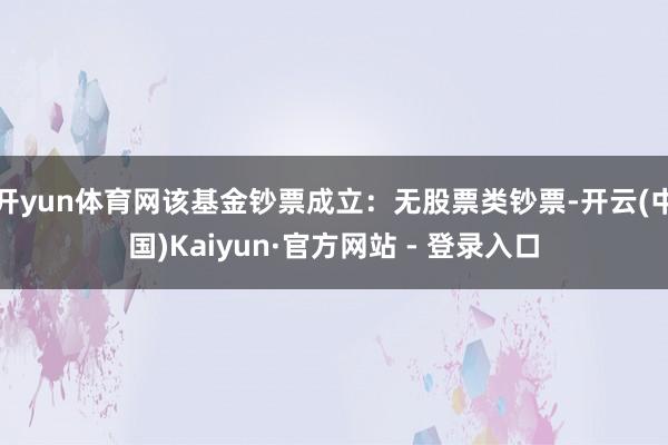 开yun体育网该基金钞票成立：无股票类钞票-开云(中国)Kaiyun·官方网站 - 登录入口