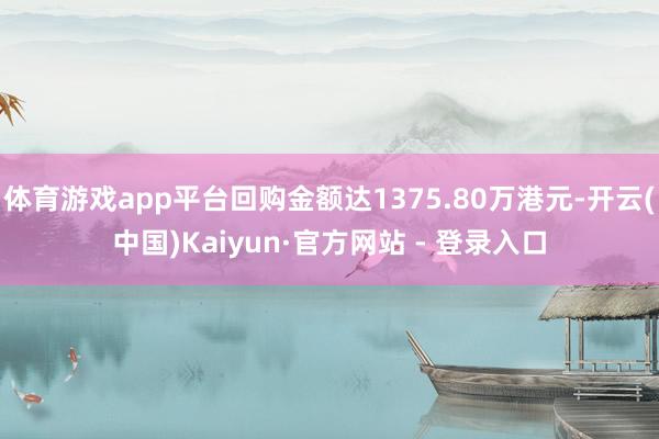 体育游戏app平台回购金额达1375.80万港元-开云(中国)Kaiyun·官方网站 - 登录入口