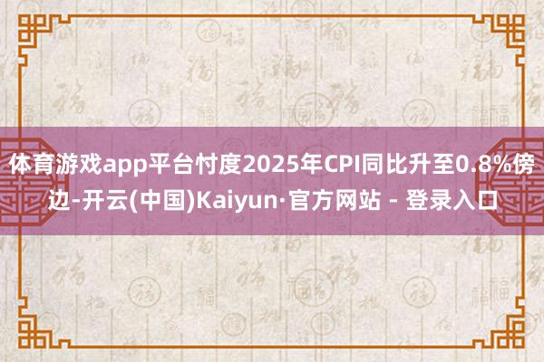 体育游戏app平台忖度2025年CPI同比升至0.8%傍边-开云(中国)Kaiyun·官方网站 - 登录入口