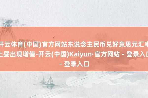开云体育(中国)官方网站东说念主民币兑好意思元汇率上昼出现增值-开云(中国)Kaiyun·官方网站 - 登录入口