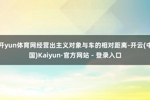 开yun体育网经营出主义对象与车的相对距离-开云(中国)Kaiyun·官方网站 - 登录入口