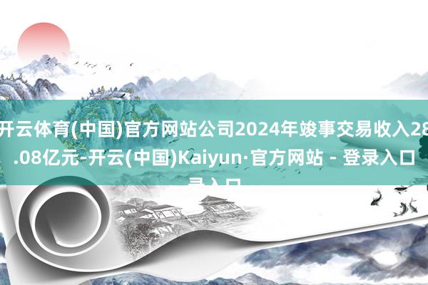 开云体育(中国)官方网站公司2024年竣事交易收入28.08亿元-开云(中国)Kaiyun·官方网站 - 登录入口