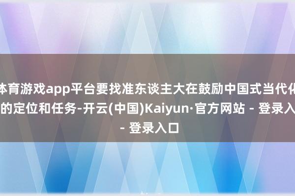 体育游戏app平台要找准东谈主大在鼓励中国式当代化中的定位和任务-开云(中国)Kaiyun·官方网站 - 登录入口