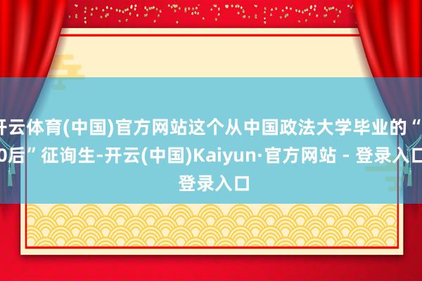 开云体育(中国)官方网站这个从中国政法大学毕业的“90后”征询生-开云(中国)Kaiyun·官方网站 - 登录入口