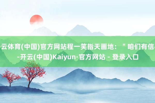 开云体育(中国)官方网站程一笑指天画地：＂咱们有信心-开云(中国)Kaiyun·官方网站 - 登录入口