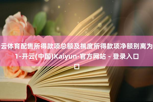 开云体育配售所得款项总额及揣度所得款项净额别离为约1-开云(中国)Kaiyun·官方网站 - 登录入口