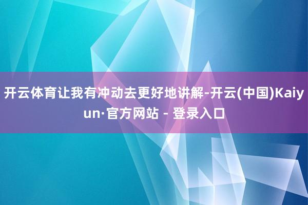 开云体育让我有冲动去更好地讲解-开云(中国)Kaiyun·官方网站 - 登录入口