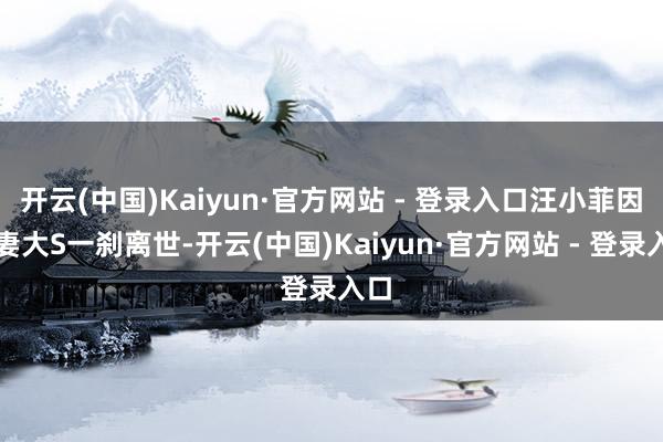 开云(中国)Kaiyun·官方网站 - 登录入口汪小菲因前妻大S一刹离世-开云(中国)Kaiyun·官方网站 - 登录入口