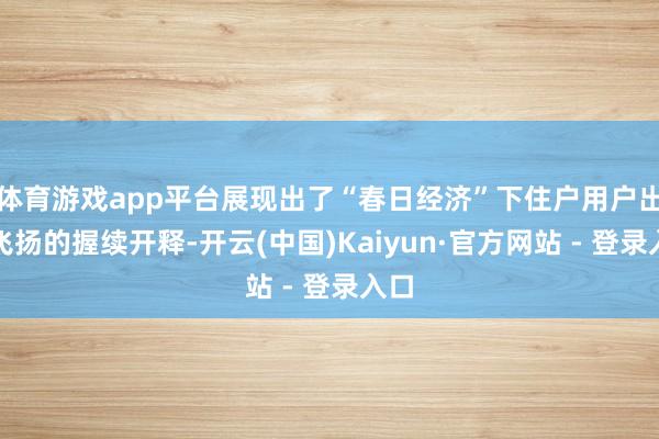 体育游戏app平台展现出了“春日经济”下住户用户出行飞扬的握续开释-开云(中国)Kaiyun·官方网站 - 登录入口
