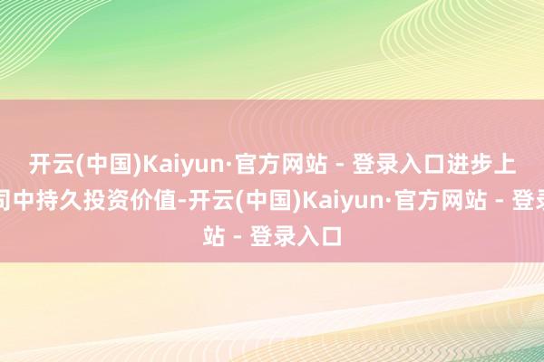 开云(中国)Kaiyun·官方网站 - 登录入口进步上市公司中持久投资价值-开云(中国)Kaiyun·官方网站 - 登录入口