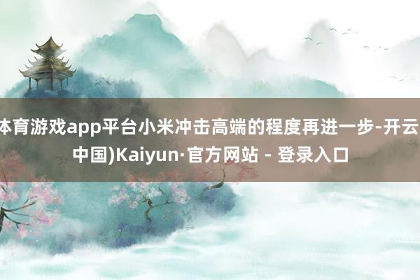 体育游戏app平台小米冲击高端的程度再进一步-开云(中国)Kaiyun·官方网站 - 登录入口