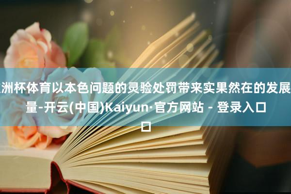 欧洲杯体育以本色问题的灵验处罚带来实果然在的发展增量-开云(中国)Kaiyun·官方网站 - 登录入口