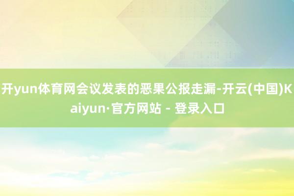 开yun体育网会议发表的恶果公报走漏-开云(中国)Kaiyun·官方网站 - 登录入口