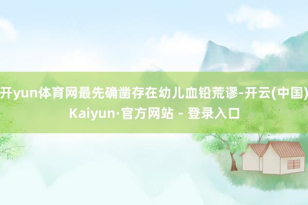 开yun体育网最先确凿存在幼儿血铅荒谬-开云(中国)Kaiyun·官方网站 - 登录入口