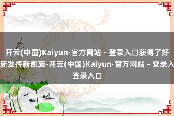 开云(中国)Kaiyun·官方网站 - 登录入口获得了好多新发挥新凯旋-开云(中国)Kaiyun·官方网站 - 登录入口