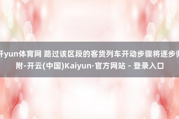 开yun体育网 路过该区段的客货列车开动步骤将逐步归附-开云(中国)Kaiyun·官方网站 - 登录入口