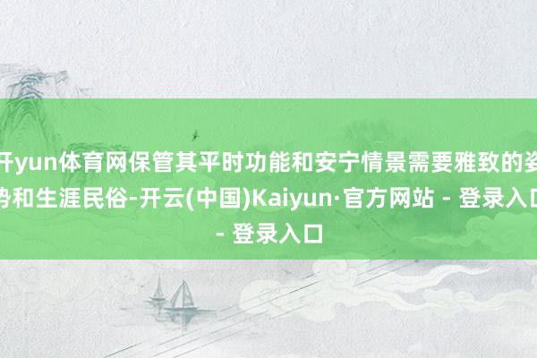 开yun体育网保管其平时功能和安宁情景需要雅致的姿势和生涯民俗-开云(中国)Kaiyun·官方网站 - 登录入口