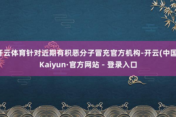 开云体育针对近期有积恶分子冒充官方机构-开云(中国)Kaiyun·官方网站 - 登录入口