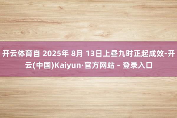 开云体育自 2025年 8月 13日上昼九时正起成效-开云(中国)Kaiyun·官方网站 - 登录入口