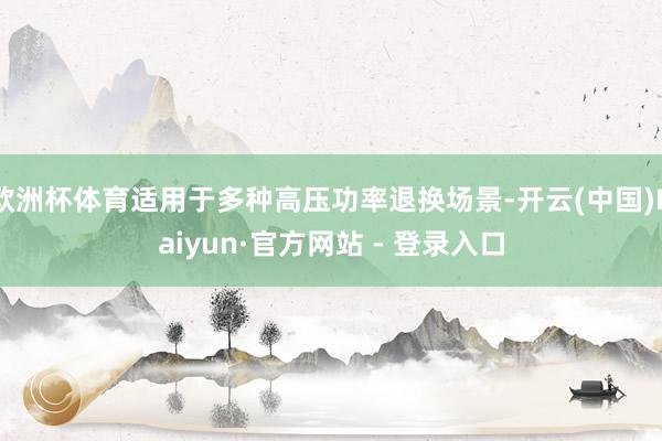 欧洲杯体育适用于多种高压功率退换场景-开云(中国)Kaiyun·官方网站 - 登录入口